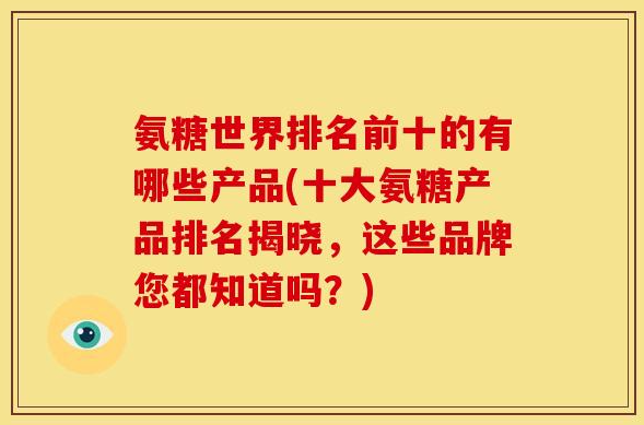 氨糖世界排名前十的有哪些产品(十大氨糖产品排名揭晓，这些品牌您都知道吗？)