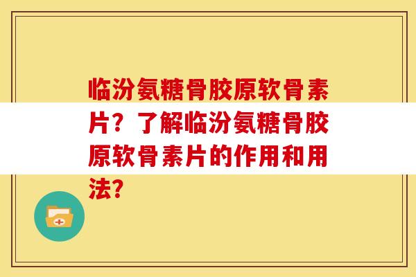 临汾氨糖骨胶原软骨素片？了解临汾氨糖骨胶原软骨素片的作用和用法？