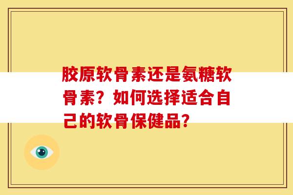 胶原软骨素还是氨糖软骨素？如何选择适合自己的软骨保健品？