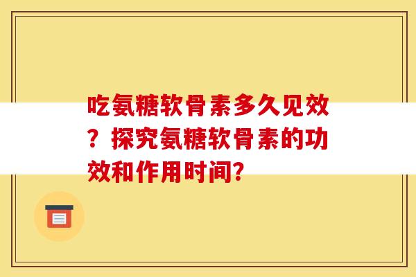 吃氨糖软骨素多久见效？探究氨糖软骨素的功效和作用时间？