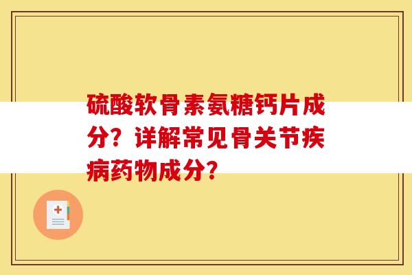 硫酸软骨素氨糖钙片成分？详解常见骨关节疾病药物成分？