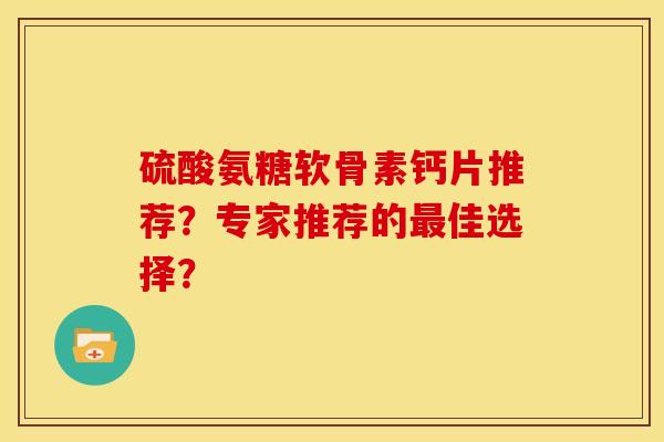 硫酸氨糖软骨素钙片推荐？专家推荐的最佳选择？