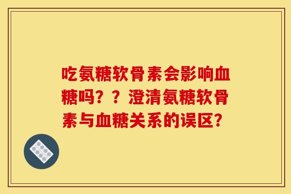 吃氨糖软骨素会影响血糖吗？？澄清氨糖软骨素与血糖关系的误区？