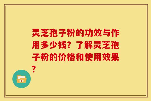 灵芝孢子粉的功效与作用多少钱？了解灵芝孢子粉的价格和使用效果？