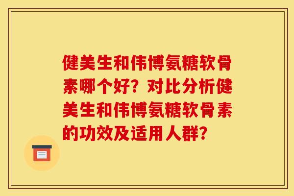 健美生和伟博氨糖软骨素哪个好？对比分析健美生和伟博氨糖软骨素的功效及适用人群？