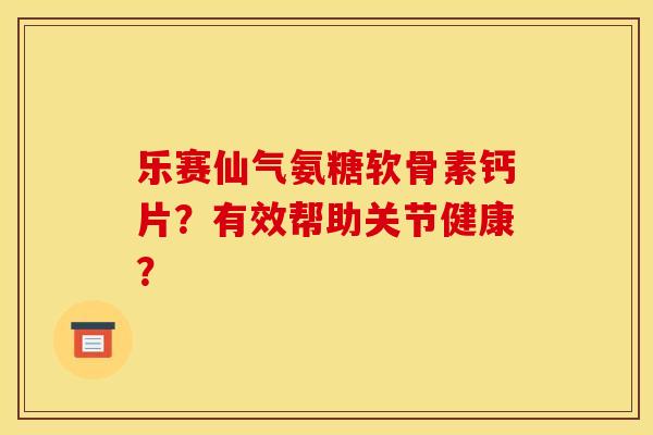 乐赛仙气氨糖软骨素钙片？有效帮助关节健康？