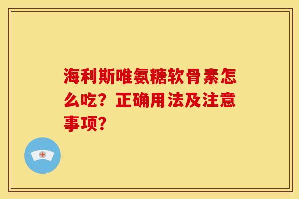 海利斯唯氨糖软骨素怎么吃？正确用法及注意事项？