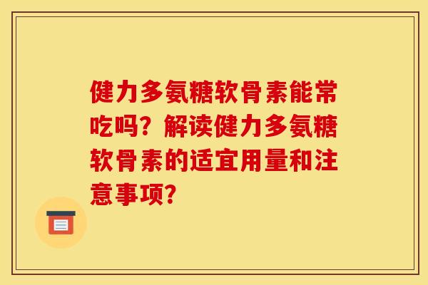 健力多氨糖软骨素能常吃吗？解读健力多氨糖软骨素的适宜用量和注意事项？