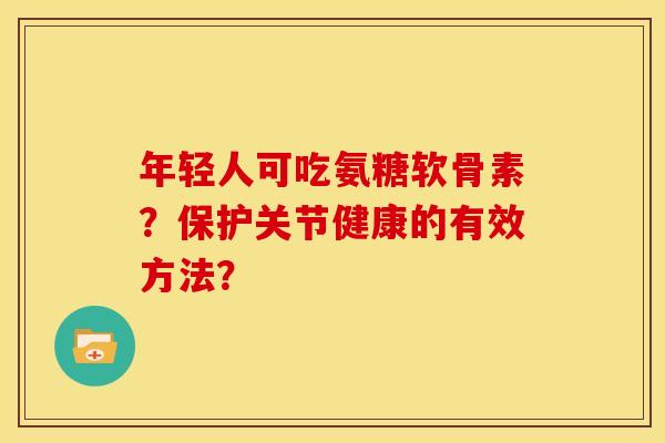 年轻人可吃氨糖软骨素？保护关节健康的有效方法？