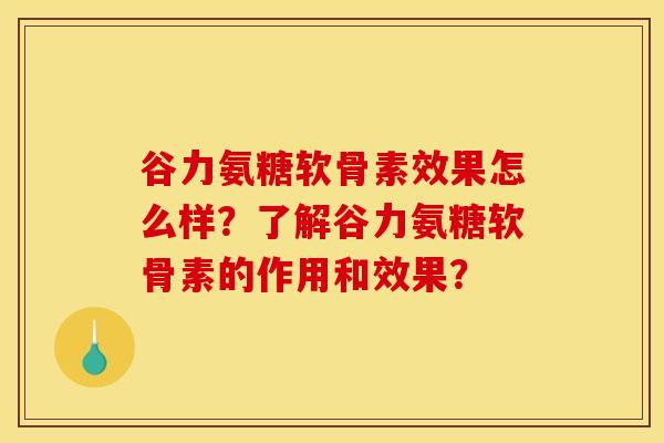 谷力氨糖软骨素效果怎么样？了解谷力氨糖软骨素的作用和效果？