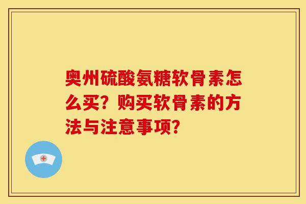 奥州硫酸氨糖软骨素怎么买？购买软骨素的方法与注意事项？