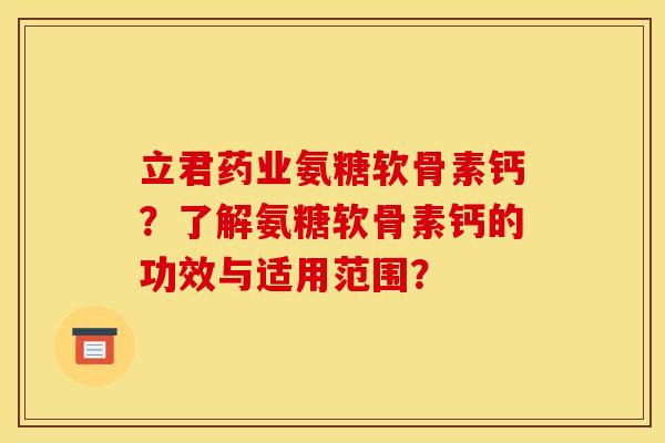 立君药业氨糖软骨素钙？了解氨糖软骨素钙的功效与适用范围？