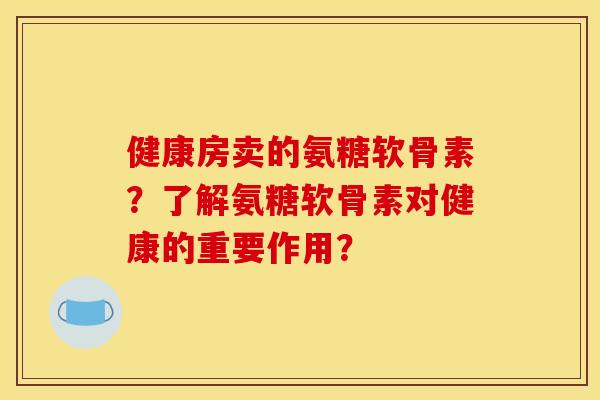 健康房卖的氨糖软骨素？了解氨糖软骨素对健康的重要作用？