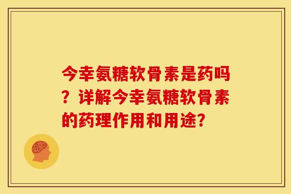 今幸氨糖软骨素是药吗？详解今幸氨糖软骨素的药理作用和用途？