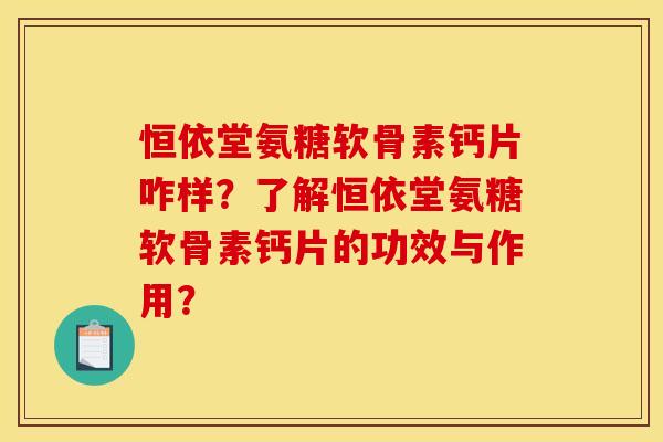 恒依堂氨糖软骨素钙片咋样？了解恒依堂氨糖软骨素钙片的功效与作用？