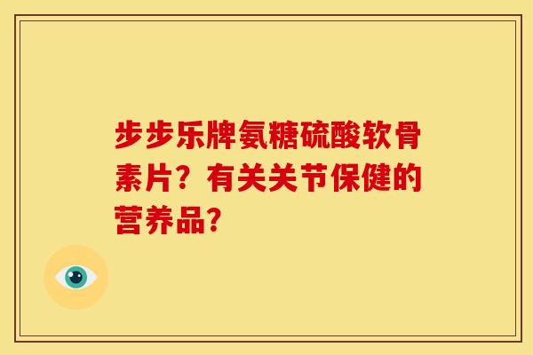 步步乐牌氨糖硫酸软骨素片？有关关节保健的营养品？