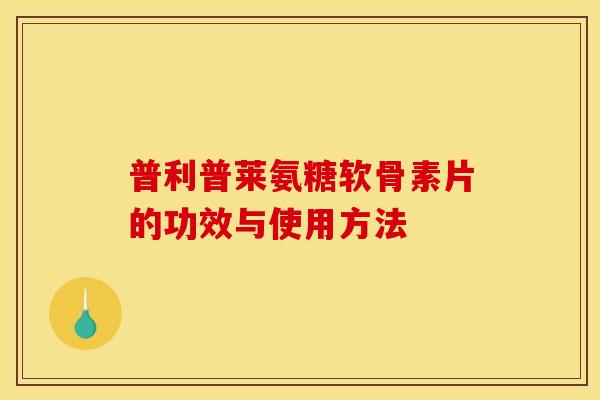 普利普莱氨糖软骨素片的功效与使用方法