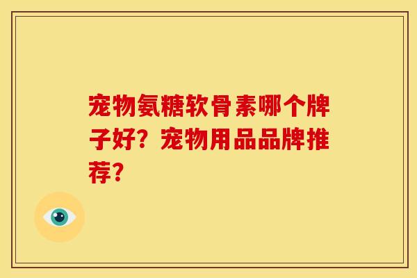 宠物氨糖软骨素哪个牌子好？宠物用品品牌推荐？