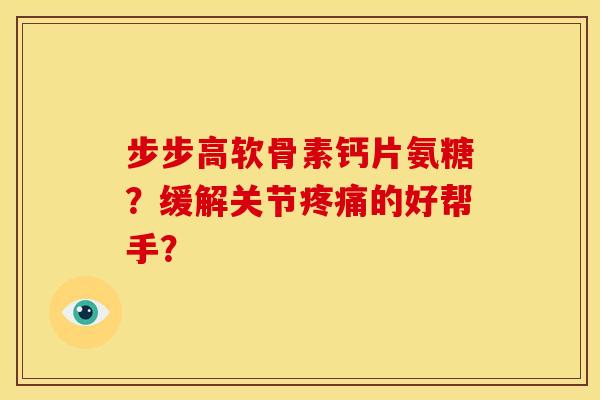 步步高软骨素钙片氨糖？缓解关节疼痛的好帮手？