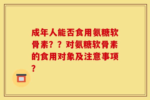 成年人能否食用氨糖软骨素？？对氨糖软骨素的食用对象及注意事项？