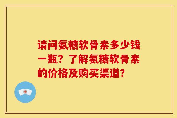 请问氨糖软骨素多少钱一瓶？了解氨糖软骨素的价格及购买渠道？