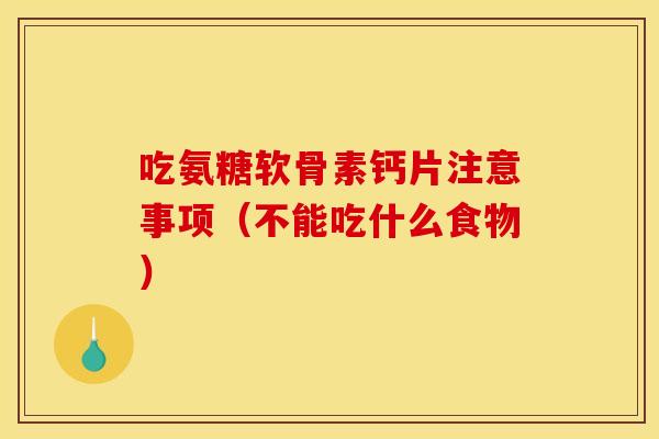 吃氨糖软骨素钙片注意事项（不能吃什么食物）