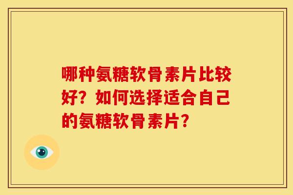哪种氨糖软骨素片比较好？如何选择适合自己的氨糖软骨素片？