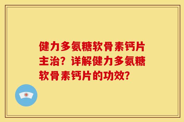健力多氨糖软骨素钙片主治？详解健力多氨糖软骨素钙片的功效？