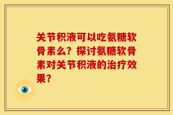 关节积液可以吃氨糖软骨素么？探讨氨糖软骨素对关节积液的治疗效果？