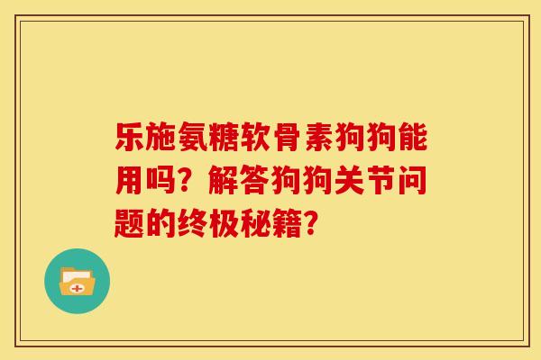 乐施氨糖软骨素狗狗能用吗？解答狗狗关节问题的终极秘籍？