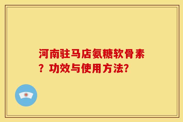 河南驻马店氨糖软骨素？功效与使用方法？