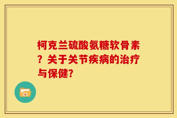 柯克兰硫酸氨糖软骨素？关于关节疾病的治疗与保健？