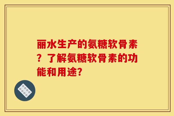 丽水生产的氨糖软骨素？了解氨糖软骨素的功能和用途？