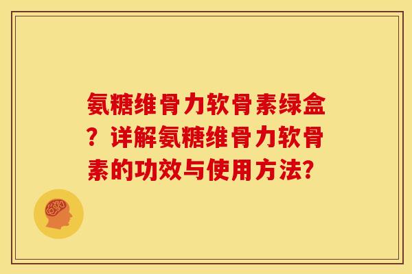 氨糖维骨力软骨素绿盒？详解氨糖维骨力软骨素的功效与使用方法？