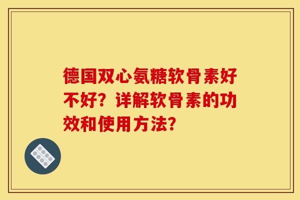 德国双心氨糖软骨素好不好？详解软骨素的功效和使用方法？