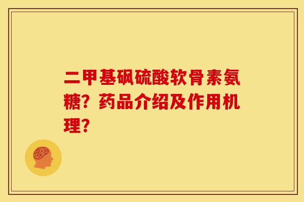 二甲基砜硫酸软骨素氨糖？药品介绍及作用机理？