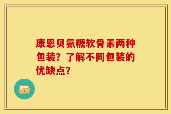康恩贝氨糖软骨素两种包装？了解不同包装的优缺点？