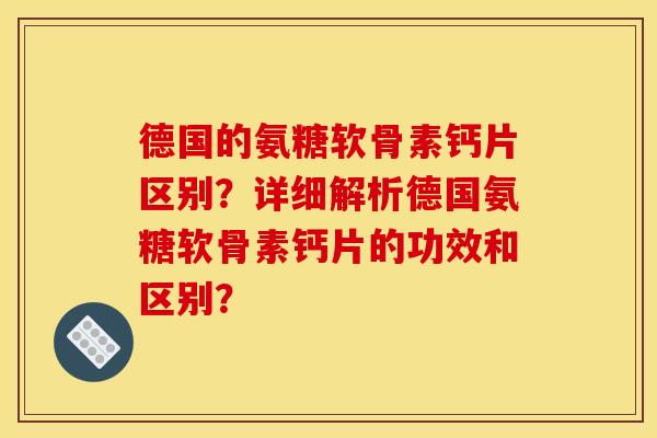 德国的氨糖软骨素钙片区别？详细解析德国氨糖软骨素钙片的功效和区别？