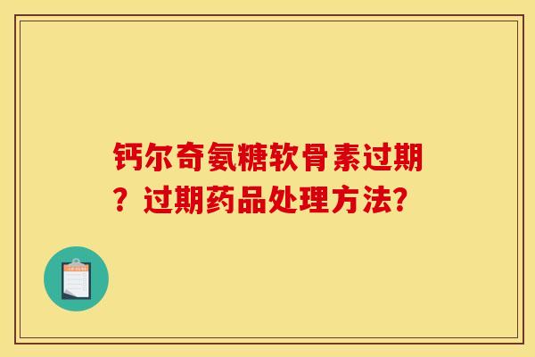 钙尔奇氨糖软骨素过期？过期药品处理方法？