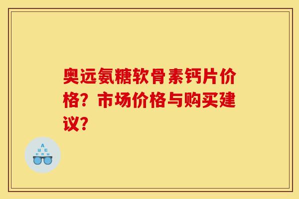 奥远氨糖软骨素钙片价格？市场价格与购买建议？