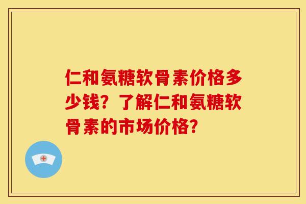 仁和氨糖软骨素价格多少钱？了解仁和氨糖软骨素的市场价格？