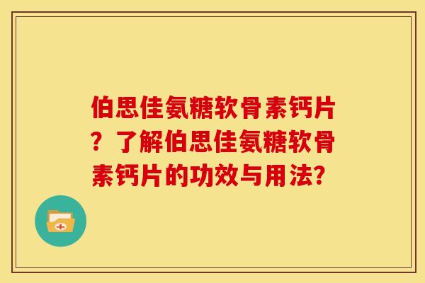 伯思佳氨糖软骨素钙片？了解伯思佳氨糖软骨素钙片的功效与用法？