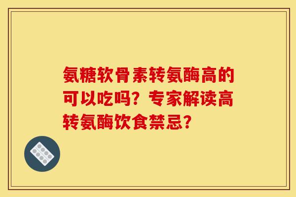 氨糖软骨素转氨酶高的可以吃吗？专家解读高转氨酶饮食禁忌？