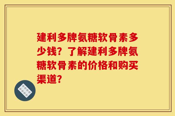 建利多牌氨糖软骨素多少钱？了解建利多牌氨糖软骨素的价格和购买渠道？