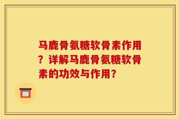 马鹿骨氨糖软骨素作用？详解马鹿骨氨糖软骨素的功效与作用？