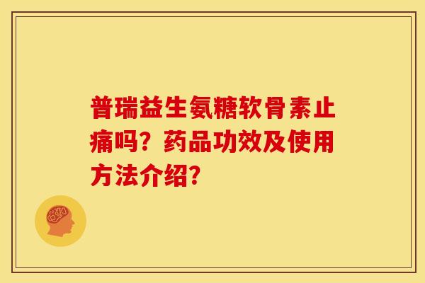 普瑞益生氨糖软骨素止痛吗？药品功效及使用方法介绍？