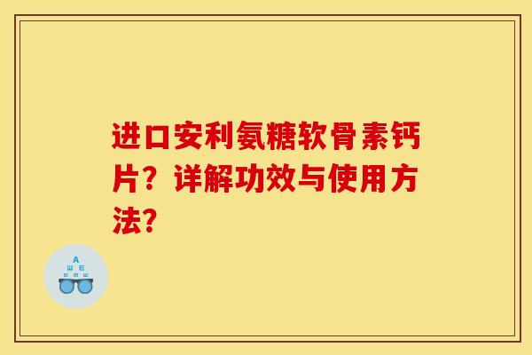 进口安利氨糖软骨素钙片？详解功效与使用方法？