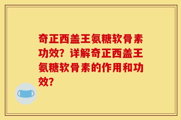奇正西盖王氨糖软骨素功效？详解奇正西盖王氨糖软骨素的作用和功效？