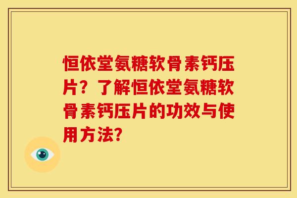 恒依堂氨糖软骨素钙压片？了解恒依堂氨糖软骨素钙压片的功效与使用方法？