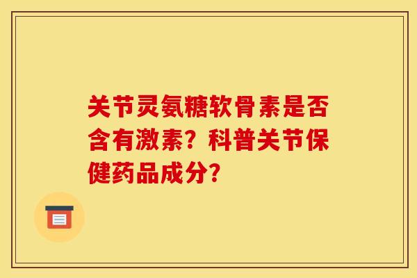 关节灵氨糖软骨素是否含有激素？科普关节保健药品成分？